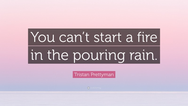 Tristan Prettyman Quote: “You can’t start a fire in the pouring rain.”