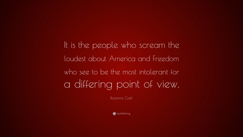 Rosanne Cash Quote: “It is the people who scream the loudest about America and Freedom who see to be the most intolerant for a differing point of view.”