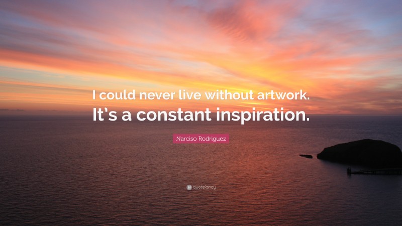 Narciso Rodriguez Quote: “I could never live without artwork. It’s a constant inspiration.”