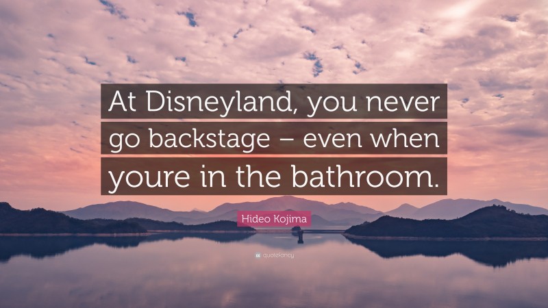 Hideo Kojima Quote: “At Disneyland, you never go backstage – even when youre in the bathroom.”