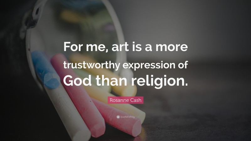 Rosanne Cash Quote: “For me, art is a more trustworthy expression of God than religion.”
