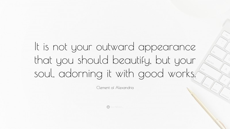 Clement of Alexandria Quote: “It is not your outward appearance that you should beautify, but your soul, adorning it with good works.”