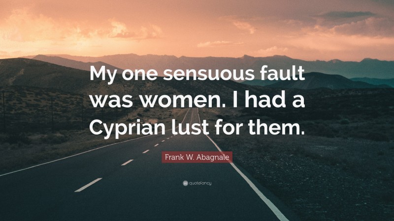 Frank W. Abagnale Quote: “My one sensuous fault was women. I had a Cyprian lust for them.”