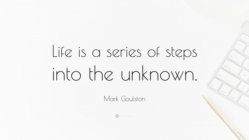 Mark Goulston Quote: “Life is a series of steps into the unknown.”
