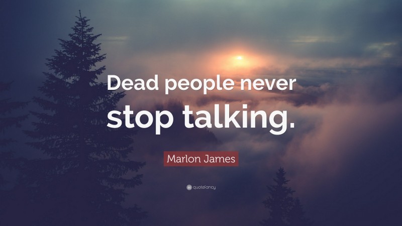 Marlon James Quote: “Dead people never stop talking.”