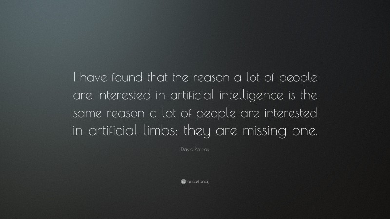 David Parnas Quote: “I have found that the reason a lot of people are interested in artificial intelligence is the same reason a lot of people are interested in artificial limbs: they are missing one.”