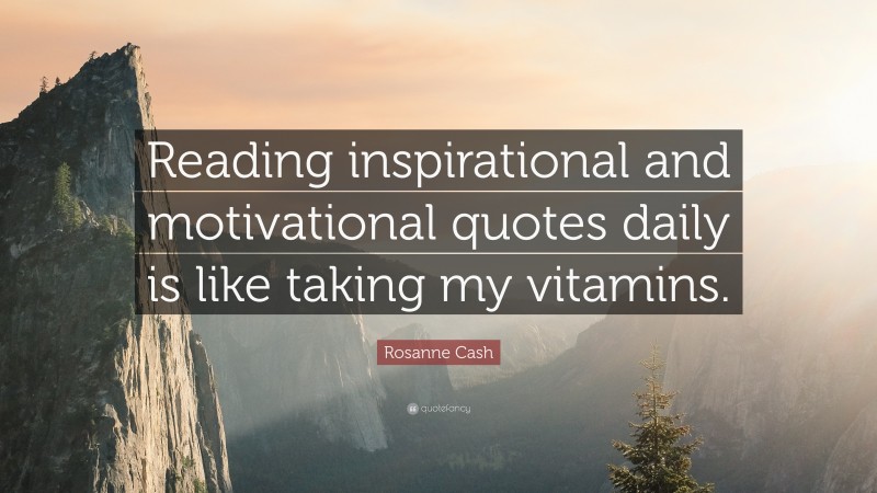 Rosanne Cash Quote: “Reading inspirational and motivational quotes daily is like taking my vitamins.”