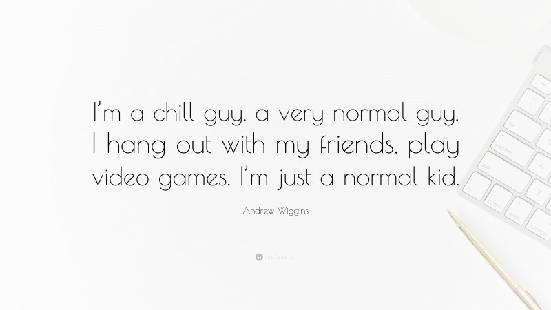 Andrew Wiggins Quote: “I’m a chill guy, a very normal guy. I hang out with my friends, play video games. I’m just a normal kid.”