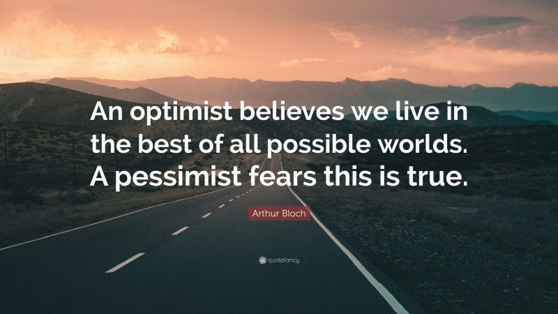 Arthur Bloch Quote: “An optimist believes we live in the best of all possible worlds. A pessimist fears this is true.”
