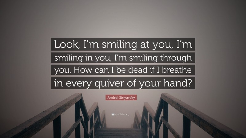Andrei Sinyavsky Quote: “Look, I’m smiling at you, I’m smiling in you, I’m smiling through you. How can I be dead if I breathe in every quiver of your hand?”