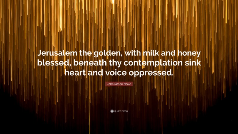 John Mason Neale Quote: “Jerusalem the golden, with milk and honey blessed, beneath thy contemplation sink heart and voice oppressed.”