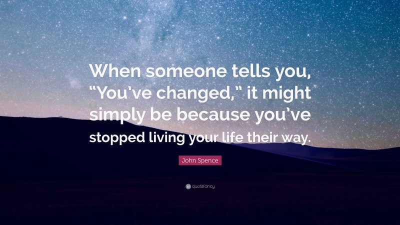 John Spence Quote: “When someone tells you, “You’ve changed,” it might simply be because you’ve stopped living your life their way.”