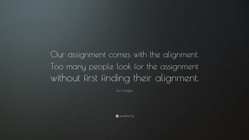 Jim Hodges Quote: “Our assignment comes with the alignment. Too many people look for the assignment without first finding their alignment.”