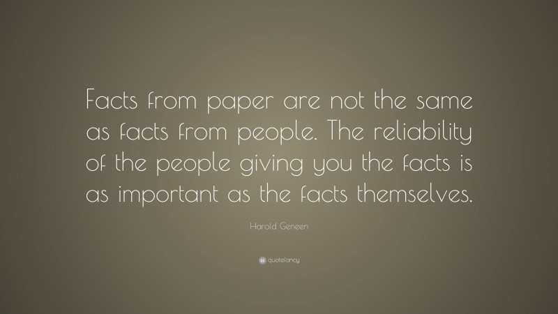 Harold Geneen Quote: “Facts from paper are not the same as facts from people. The reliability of the people giving you the facts is as important as the facts themselves.”