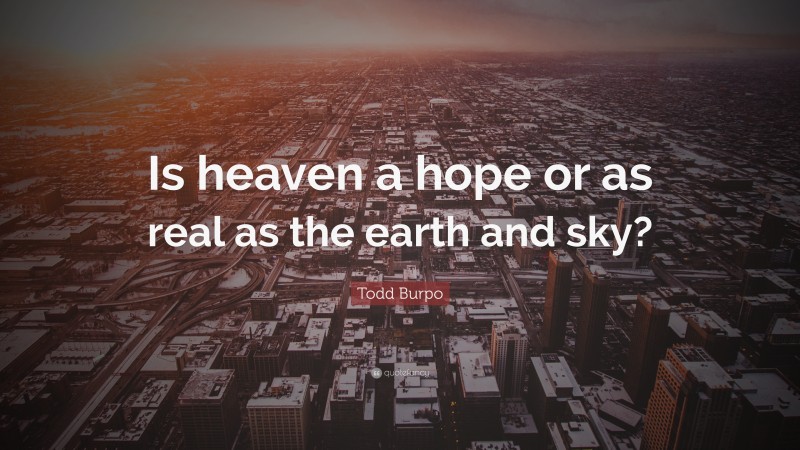 Todd Burpo Quote: “Is heaven a hope or as real as the earth and sky?”