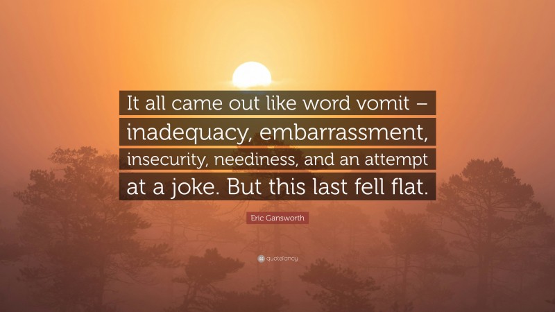 Eric Gansworth Quote: “It all came out like word vomit – inadequacy, embarrassment, insecurity, neediness, and an attempt at a joke. But this last fell flat.”