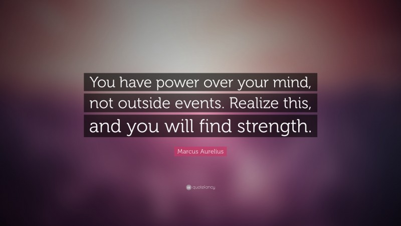 Marcus Aurelius Quote: “You have power over your mind, not outside events. Realize this, and you will find strength.”