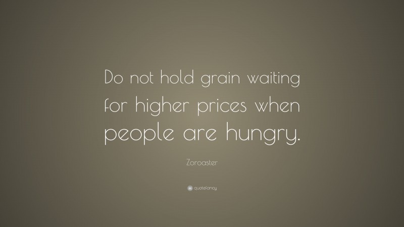 Zoroaster Quote: “Do not hold grain waiting for higher prices when people are hungry.”