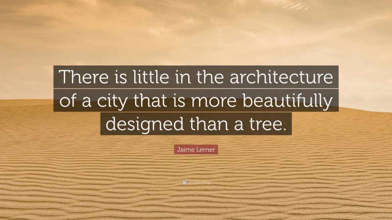 Jaime Lerner Quote: “There is little in the architecture of a city that is more beautifully designed than a tree.”