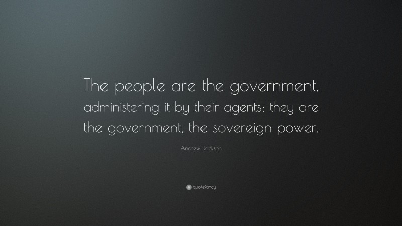 Andrew Jackson Quote: “The people are the government, administering it by their agents; they are the government, the sovereign power.”