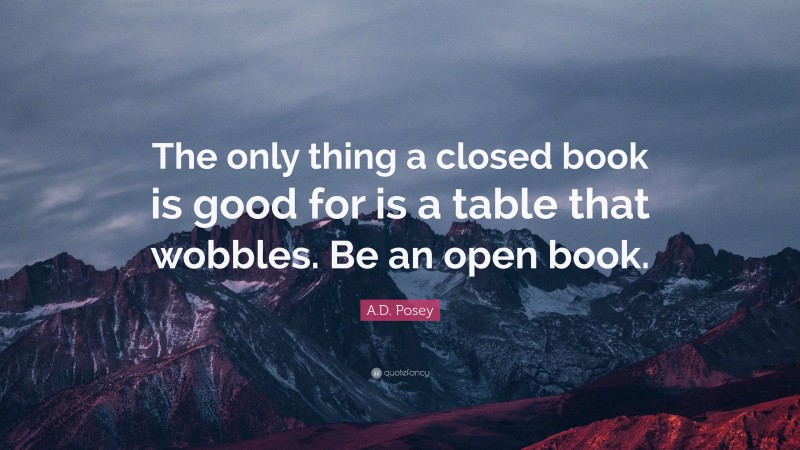 A.D. Posey Quote: “The only thing a closed book is good for is a table that wobbles. Be an open book.”