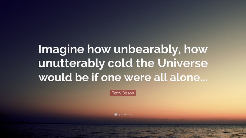 Terry Bisson Quote: “Imagine how unbearably, how unutterably cold the Universe would be if one were all alone...”