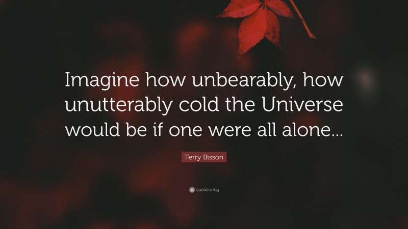 Terry Bisson Quote: “Imagine how unbearably, how unutterably cold the Universe would be if one were all alone...”