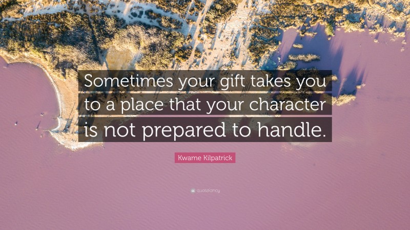 Kwame Kilpatrick Quote: “Sometimes your gift takes you to a place that your character is not prepared to handle.”