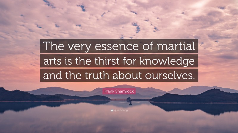 Frank Shamrock Quote: “The very essence of martial arts is the thirst for knowledge and the truth about ourselves.”