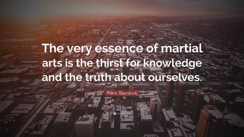 Frank Shamrock Quote: “The very essence of martial arts is the thirst for knowledge and the truth about ourselves.”