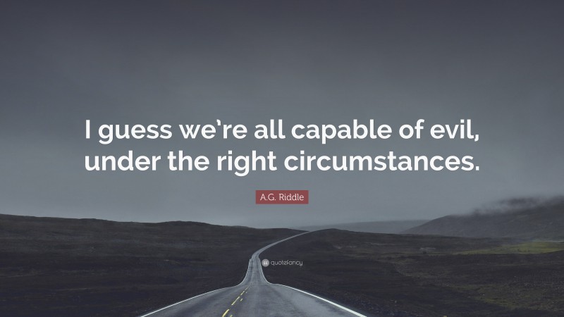 A.G. Riddle Quote: “I guess we’re all capable of evil, under the right circumstances.”