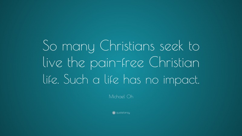 Michael Oh Quote: “So many Christians seek to live the pain-free Christian life. Such a life has no impact.”