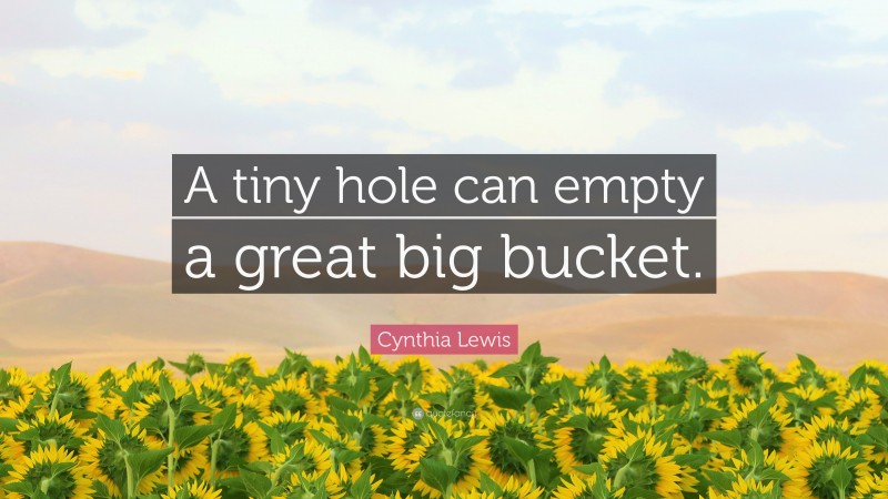 Cynthia Lewis Quote: “A tiny hole can empty a great big bucket.”