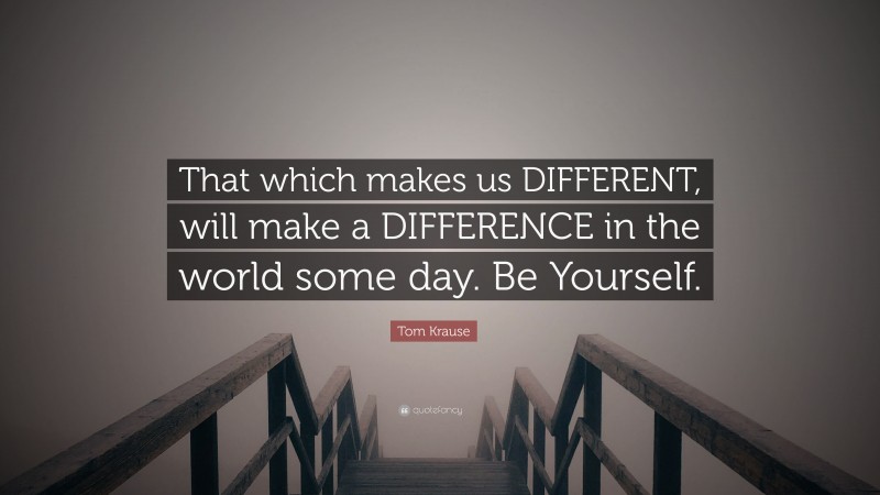 Tom Krause Quote: “That which makes us DIFFERENT, will make a DIFFERENCE in the world some day. Be Yourself.”