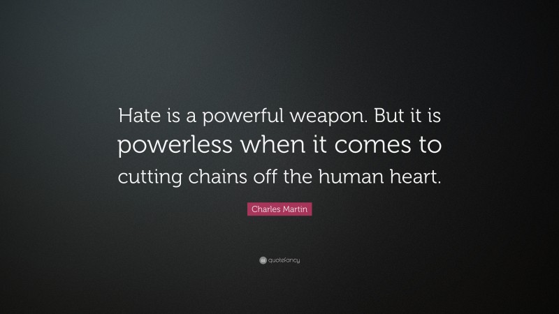 Charles Martin Quote: “Hate is a powerful weapon. But it is powerless when it comes to cutting chains off the human heart.”