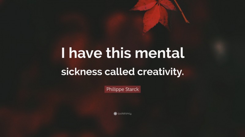 Philippe Starck Quote: “I have this mental sickness called creativity.”