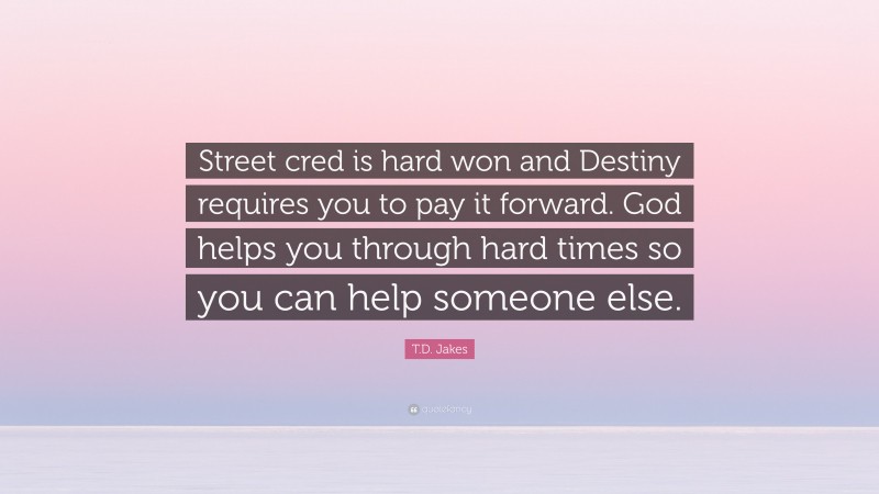 T.D. Jakes Quote: “Street cred is hard won and Destiny requires you to pay it forward. God helps you through hard times so you can help someone else.”