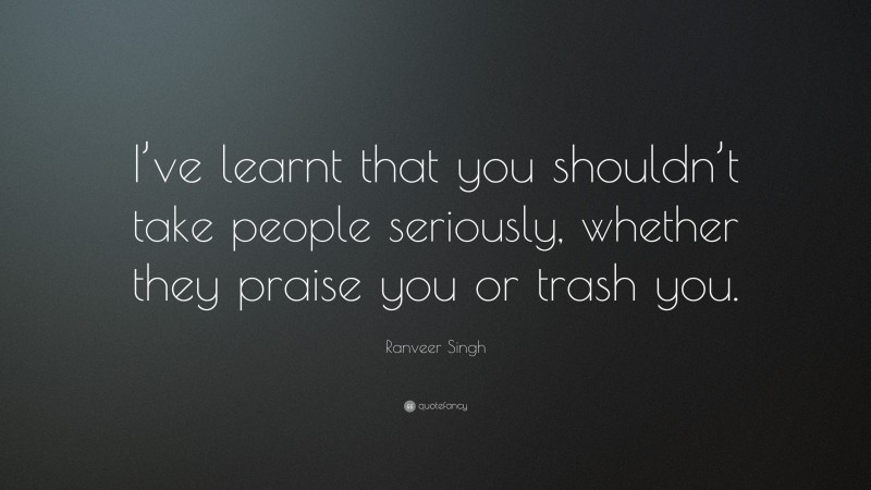 Ranveer Singh Quote: “I’ve learnt that you shouldn’t take people seriously, whether they praise you or trash you.”