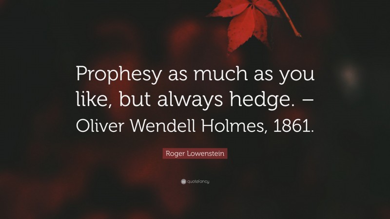 Roger Lowenstein Quote: “Prophesy as much as you like, but always hedge. – Oliver Wendell Holmes, 1861.”