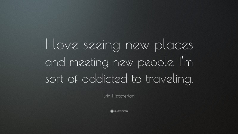 Erin Heatherton Quote: “I love seeing new places and meeting new people. I’m sort of addicted to traveling.”