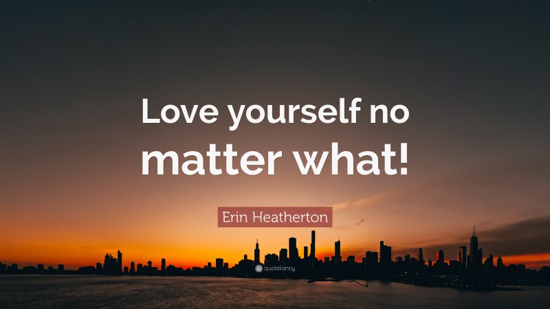 Erin Heatherton Quote: “Love yourself no matter what!”