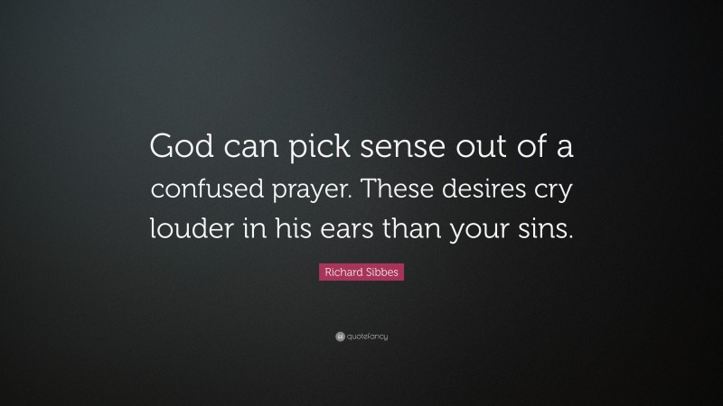 Richard Sibbes Quote: “God can pick sense out of a confused prayer. These desires cry louder in his ears than your sins.”