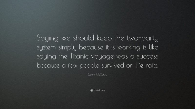 Eugene McCarthy Quote: “Saying we should keep the two-party system simply because it is working is like saying the Titanic voyage was a success because a few people survived on life rafts.”
