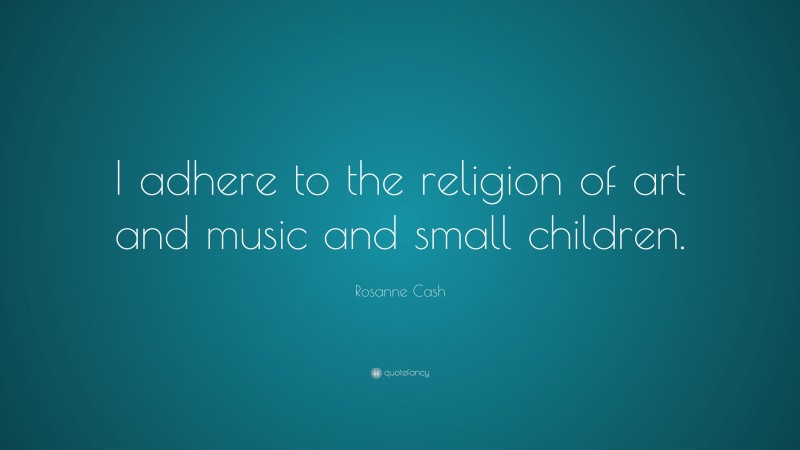 Rosanne Cash Quote: “I adhere to the religion of art and music and small children.”