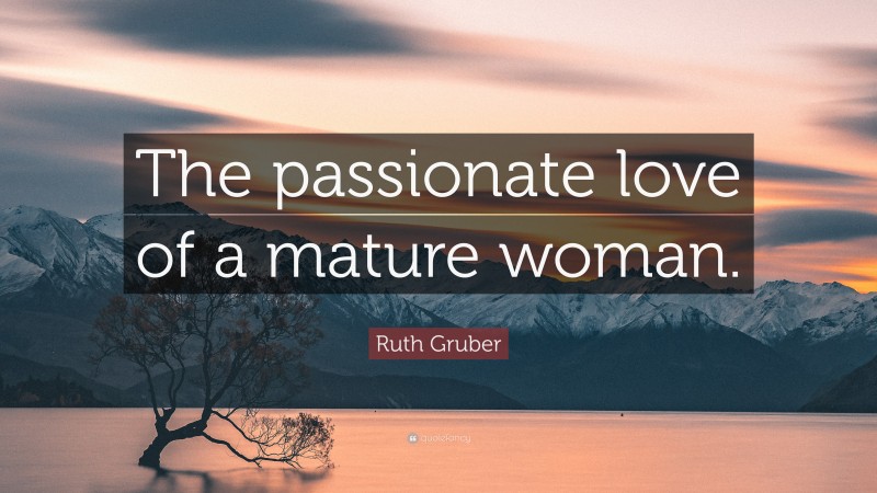 Ruth Gruber Quote: “The passionate love of a mature woman.”