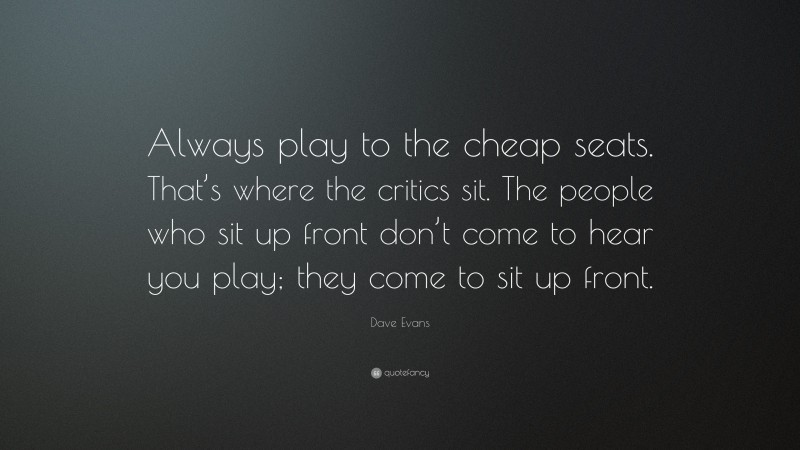 Dave Evans Quote: “Always play to the cheap seats. That’s where the critics sit. The people who sit up front don’t come to hear you play; they come to sit up front.”