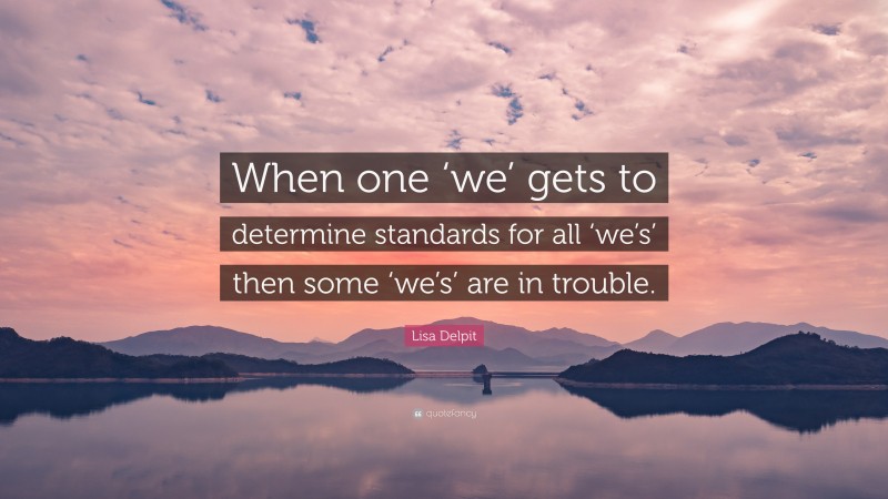 Lisa Delpit Quote: “When one ‘we’ gets to determine standards for all ‘we’s’ then some ‘we’s’ are in trouble.”