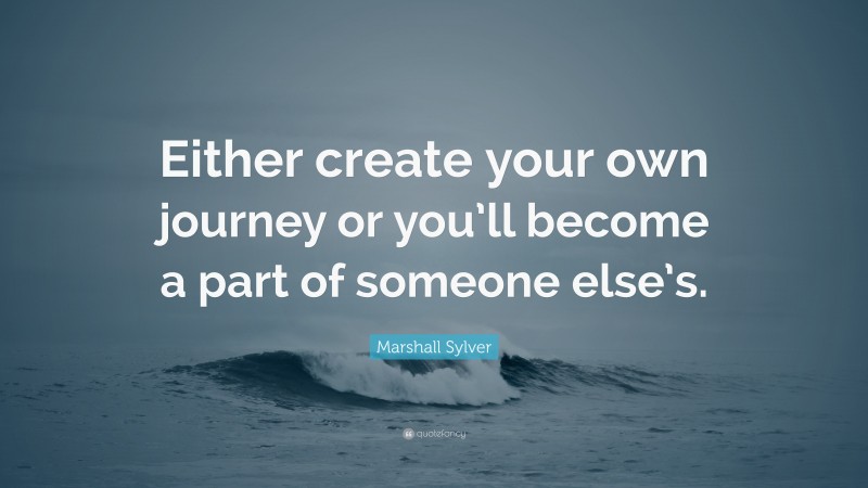 Marshall Sylver Quote: “Either create your own journey or you’ll become a part of someone else’s.”
