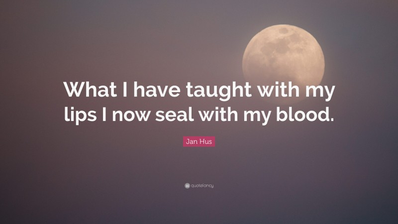 Jan Hus Quote: “What I have taught with my lips I now seal with my blood.”