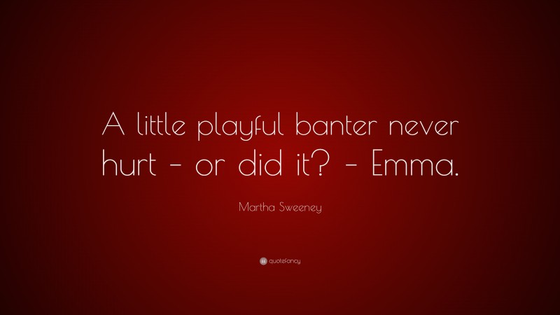 Martha Sweeney Quote: “A little playful banter never hurt – or did it? – Emma.”